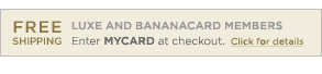 FREE SHIPPING. Luxe and Bananacard members, enter MYCARD at checkout. Click for details.