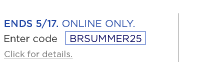 Start summer in style   Take 25% off your purchase of $100 or more   Ends 5/17. Online only.   Enter code BRSUMMER25 Get details