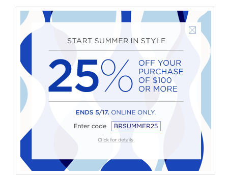 Start summer in style   Take 25% off your purchase of $100 or more   Ends 5/17. Online only.   Enter code BRSUMMER25 Get details
